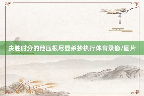 决胜时分的他压根尽显杀抄执行体育录像/图片