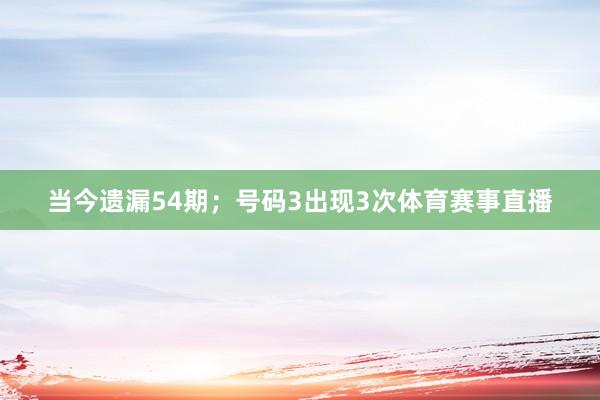 当今遗漏54期；号码3出现3次体育赛事直播