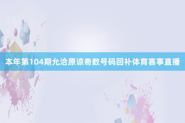 本年第104期允洽原谅奇数号码回补体育赛事直播