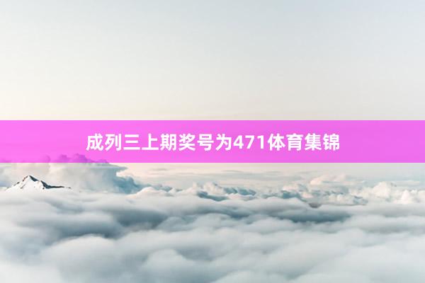 成列三上期奖号为471体育集锦