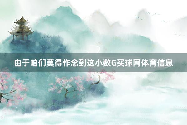 由于咱们莫得作念到这小数G买球网体育信息
