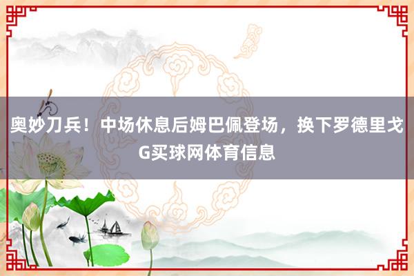 奥妙刀兵！中场休息后姆巴佩登场，换下罗德里戈G买球网体育信息
