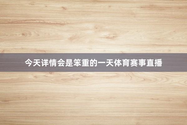 今天详情会是笨重的一天体育赛事直播