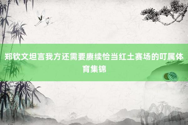 郑钦文坦言我方还需要赓续恰当红土赛场的叮属体育集锦