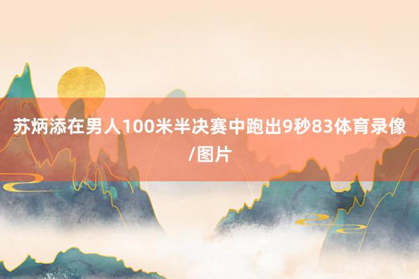 苏炳添在男人100米半决赛中跑出9秒83体育录像/图片