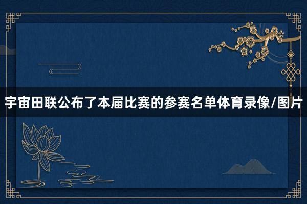宇宙田联公布了本届比赛的参赛名单体育录像/图片