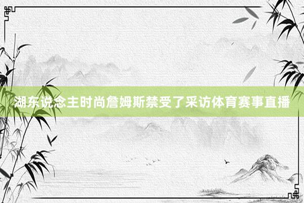 湖东说念主时尚詹姆斯禁受了采访体育赛事直播