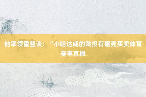 他率领重叠谈：“小哈达威的跳投有躯壳买卖体育赛事直播