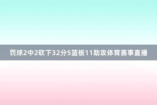 罚球2中2砍下32分5篮板11助攻体育赛事直播