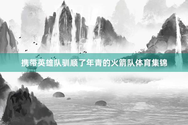 携带英雄队驯顺了年青的火箭队体育集锦