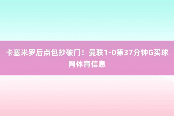 卡塞米罗后点包抄破门！曼联1-0第37分钟G买球网体育信息