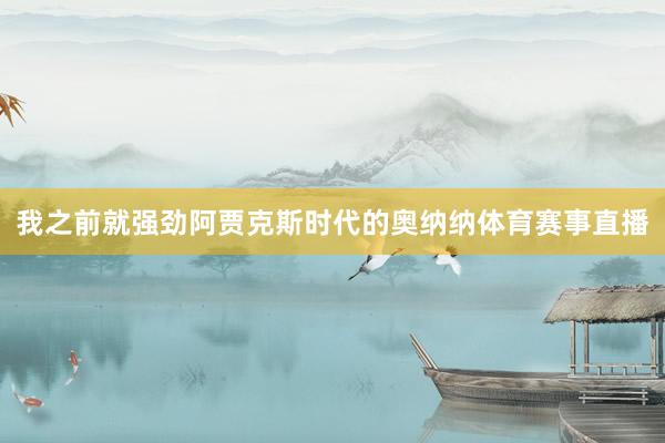 我之前就强劲阿贾克斯时代的奥纳纳体育赛事直播