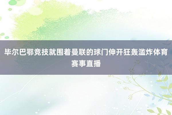 毕尔巴鄂竞技就围着曼联的球门伸开狂轰滥炸体育赛事直播