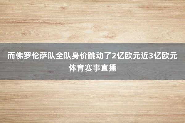 而佛罗伦萨队全队身价跳动了2亿欧元近3亿欧元体育赛事直播