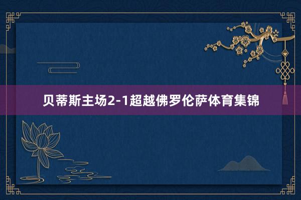 贝蒂斯主场2-1超越佛罗伦萨体育集锦
