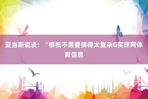 亚当斯说谈：“根柢不需要搞得太复杂G买球网体育信息