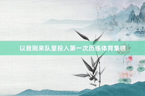 以我刚来队里投入第一次历练体育集锦