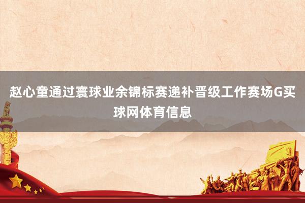 赵心童通过寰球业余锦标赛递补晋级工作赛场G买球网体育信息
