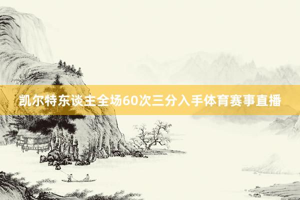 凯尔特东谈主全场60次三分入手体育赛事直播