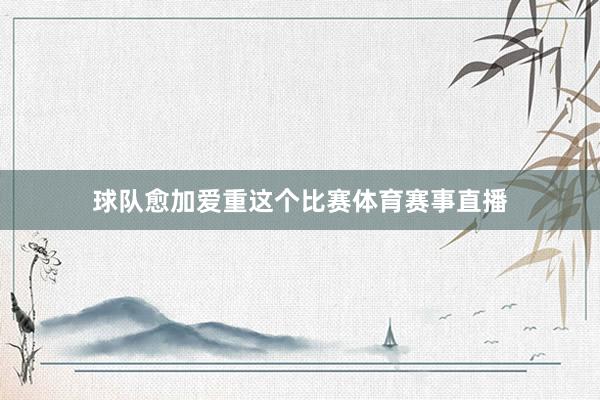 球队愈加爱重这个比赛体育赛事直播