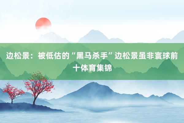 边松景：被低估的“黑马杀手”边松景虽非寰球前十体育集锦