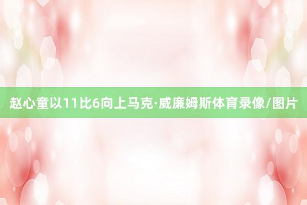 赵心童以11比6向上马克·威廉姆斯体育录像/图片