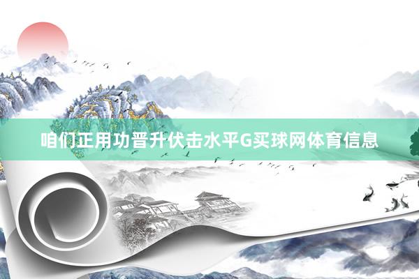 咱们正用功晋升伏击水平G买球网体育信息