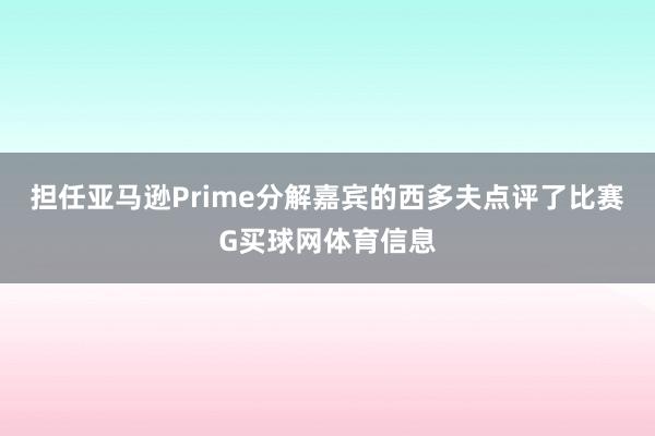 担任亚马逊Prime分解嘉宾的西多夫点评了比赛G买球网体育信息