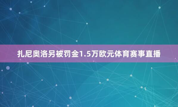 扎尼奥洛另被罚金1.5万欧元体育赛事直播