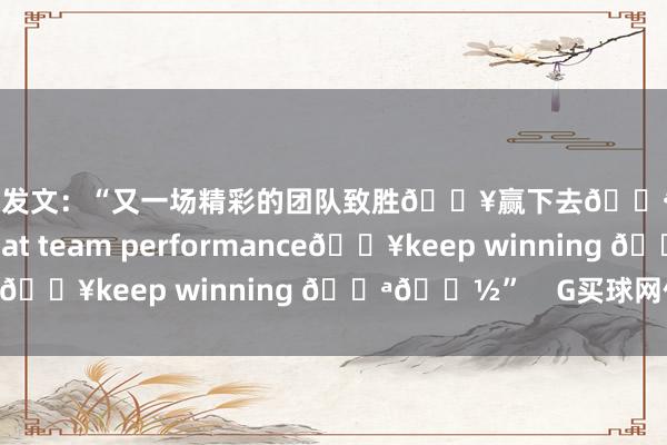 赛后李可发文：“又一场精彩的团队致胜🔥赢下去💪🏽Another great team performance🔥keep winning 💪🏽”    G买球网体育信息
