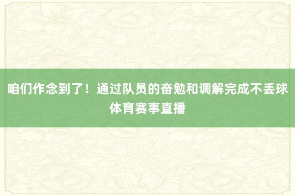 咱们作念到了！通过队员的奋勉和调解完成不丢球体育赛事直播