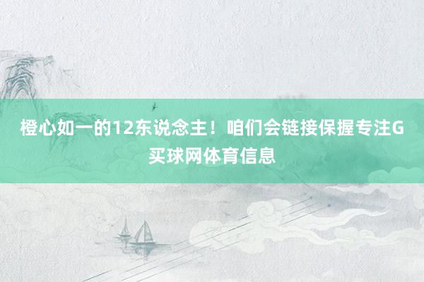 橙心如一的12东说念主！咱们会链接保握专注G买球网体育信息