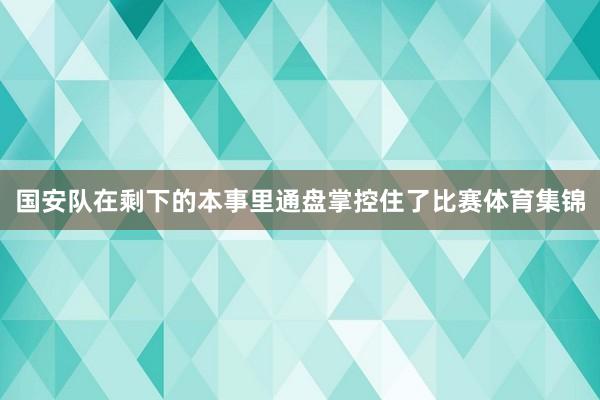 国安队在剩下的本事里通盘掌控住了比赛体育集锦