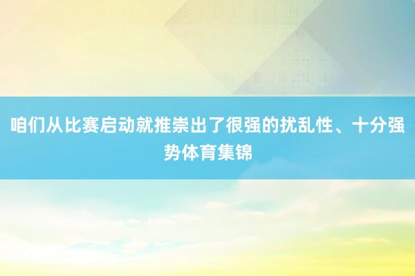 咱们从比赛启动就推崇出了很强的扰乱性、十分强势体育集锦