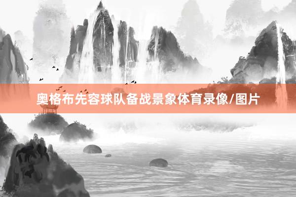奥格布先容球队备战景象体育录像/图片