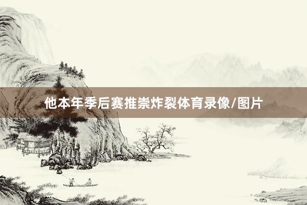 他本年季后赛推崇炸裂体育录像/图片