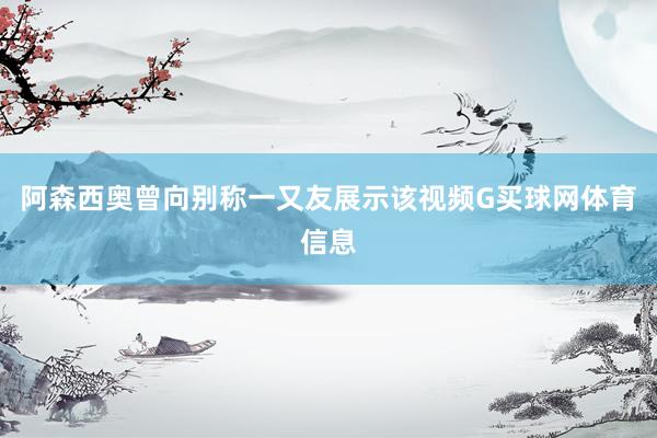 阿森西奥曾向别称一又友展示该视频G买球网体育信息