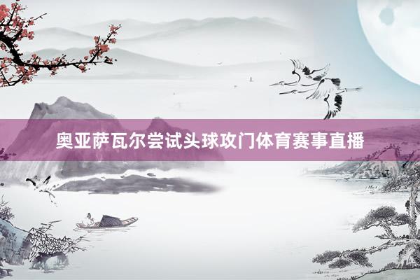 奥亚萨瓦尔尝试头球攻门体育赛事直播