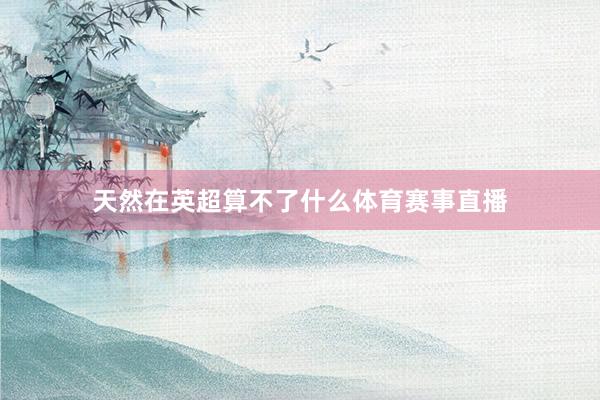 天然在英超算不了什么体育赛事直播