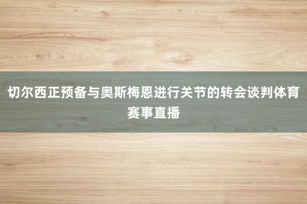 切尔西正预备与奥斯梅恩进行关节的转会谈判体育赛事直播