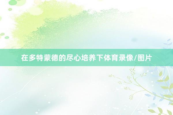 在多特蒙德的尽心培养下体育录像/图片