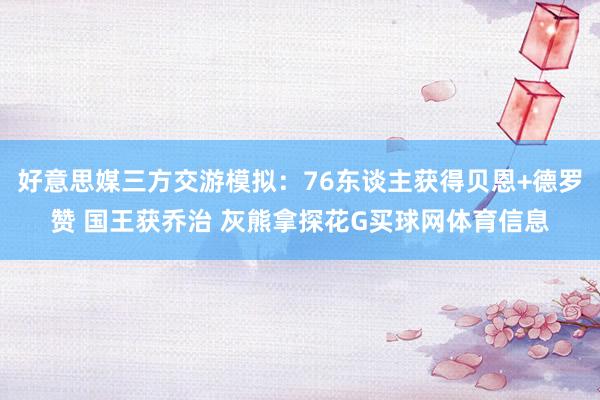 好意思媒三方交游模拟：76东谈主获得贝恩+德罗赞 国王获乔治 灰熊拿探花G买球网体育信息