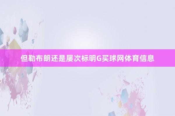 但勒布朗还是屡次标明G买球网体育信息