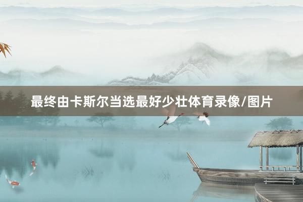 最终由卡斯尔当选最好少壮体育录像/图片