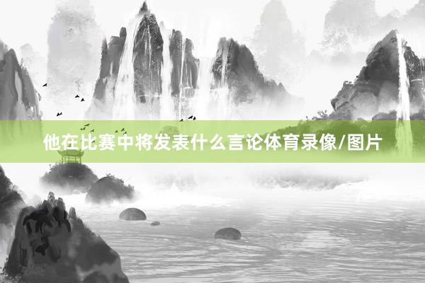 他在比赛中将发表什么言论体育录像/图片