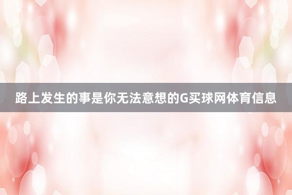 路上发生的事是你无法意想的G买球网体育信息