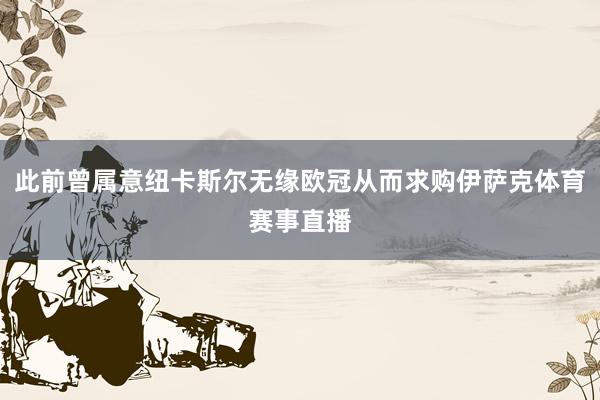 此前曾属意纽卡斯尔无缘欧冠从而求购伊萨克体育赛事直播