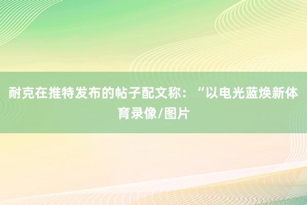 耐克在推特发布的帖子配文称：“以电光蓝焕新体育录像/图片