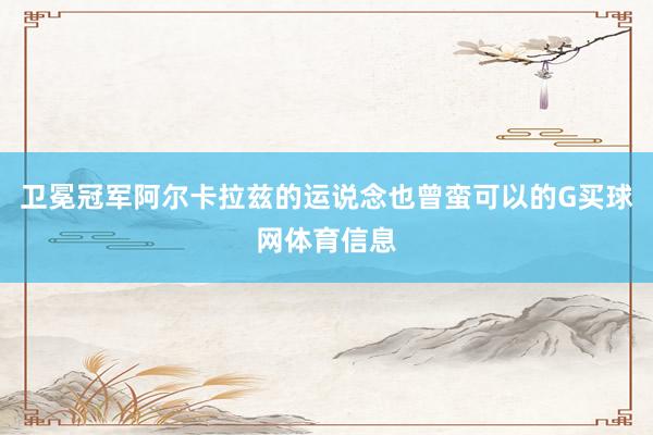 卫冕冠军阿尔卡拉兹的运说念也曾蛮可以的G买球网体育信息