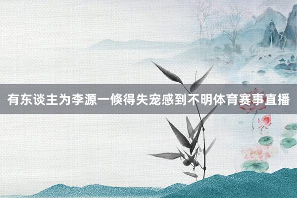 有东谈主为李源一倏得失宠感到不明体育赛事直播